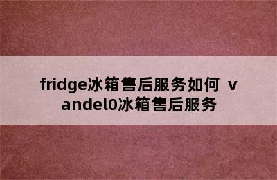 fridge冰箱售后服务如何 ⅴandel0冰箱售后服务